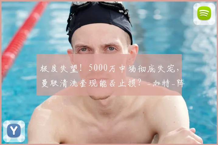 极度失望！5000万中场彻底失宠，曼联清洗套现能否止损？_加特_阵容_赛场