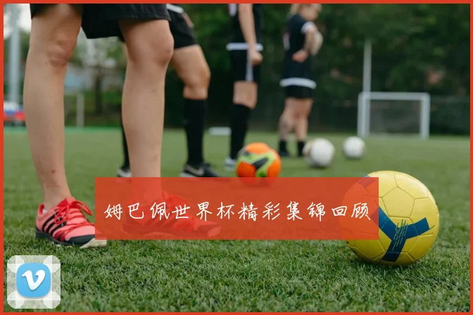 姆巴佩世界杯精彩集锦回顾