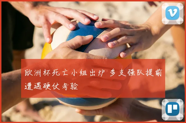 欧洲杯死亡小组出炉 多支强队提前遭遇硬仗考验
