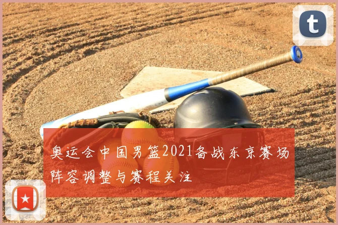 奥运会中国男篮2021备战东京赛场阵容调整与赛程关注
