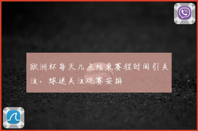 欧洲杯每天几点结束赛程时间引关注,球迷关注观赛安排