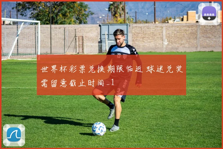 世界杯彩票兑换期限临近 球迷兑奖需留意截止时间_1