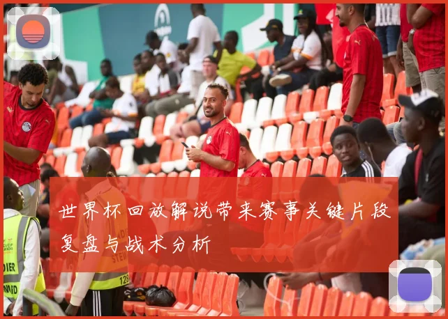 世界杯回放解说带来赛事关键片段复盘与战术分析