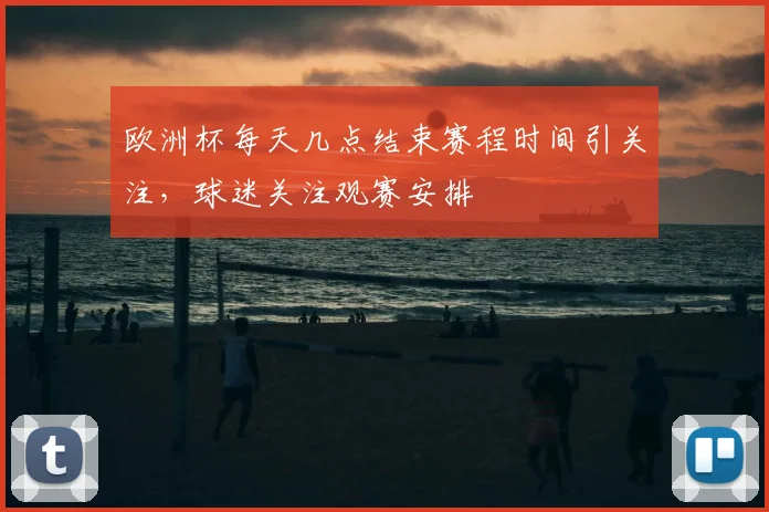 欧洲杯每天几点结束赛程时间引关注，球迷关注观赛安排