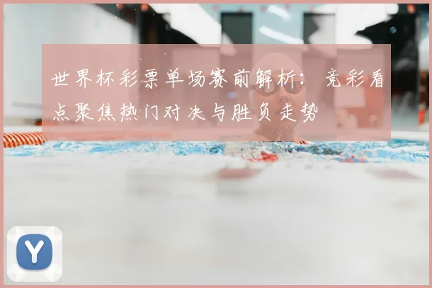 世界杯彩票单场赛前解析：竞彩看点聚焦热门对决与胜负走势