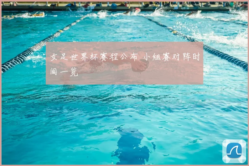女足世界杯赛程公布 小组赛对阵时间一览