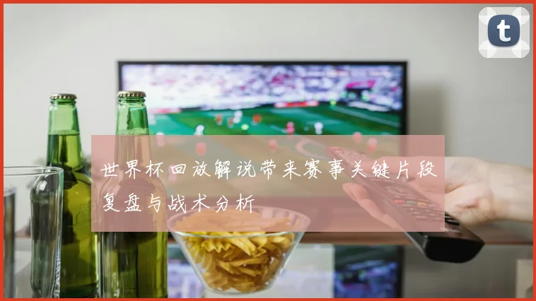 世界杯回放解说带来赛事关键片段复盘与战术分析