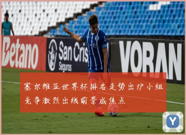 塞尔维亚世界杯排名走势出炉小组竞争激烈出线前景成焦点