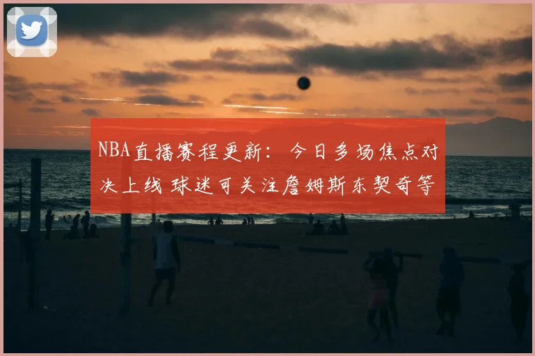 NBA直播赛程更新:今日多场焦点对决上线 球迷可关注詹姆斯东契奇等人出战情况