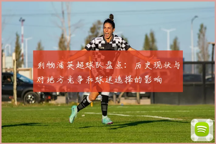 利物浦英超球队盘点:历史现状与对地方竞争和球迷选择的影响