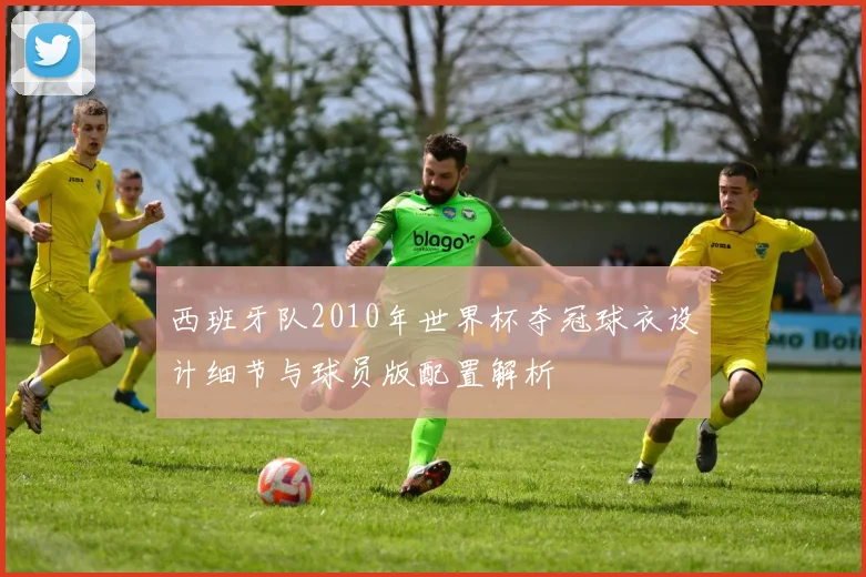 西班牙队2010年世界杯夺冠球衣设计细节与球员版配置解析