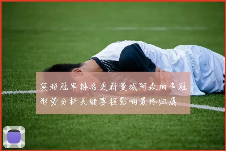 英超冠军排名更新曼城阿森纳争冠形势分析关键赛程影响最终归属