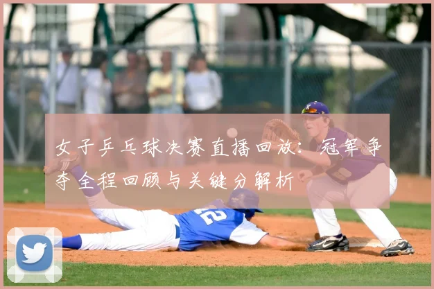 女子乒乓球决赛直播回放：冠军争夺全程回顾与关键分解析