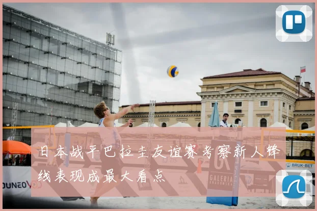 日本战平巴拉圭友谊赛考察新人锋线表现成最大看点