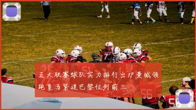 五大联赛球队实力排行出炉曼城领跑皇马紧追巴黎位列前三