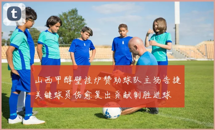 山西甲醇壁挂炉赞助球队主场告捷关键球员伤愈复出贡献制胜进球