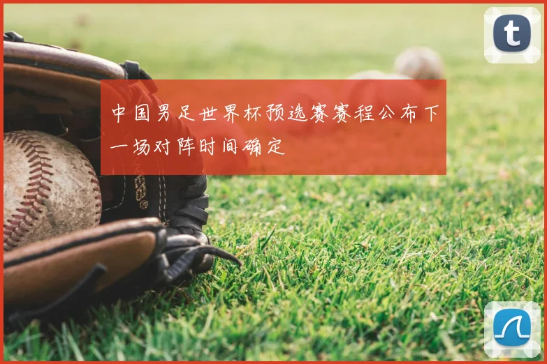 中国男足世界杯预选赛赛程公布下一场对阵时间确定