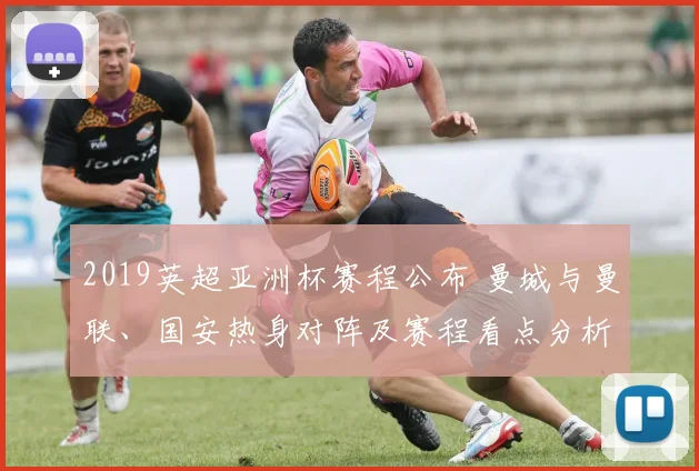 2019英超亚洲杯赛程公布 曼城与曼联、国安热身对阵及赛程看点分析