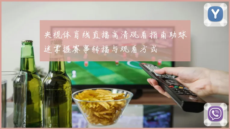 央视体育线直播高清观看指南助球迷掌握赛事转播与观看方式