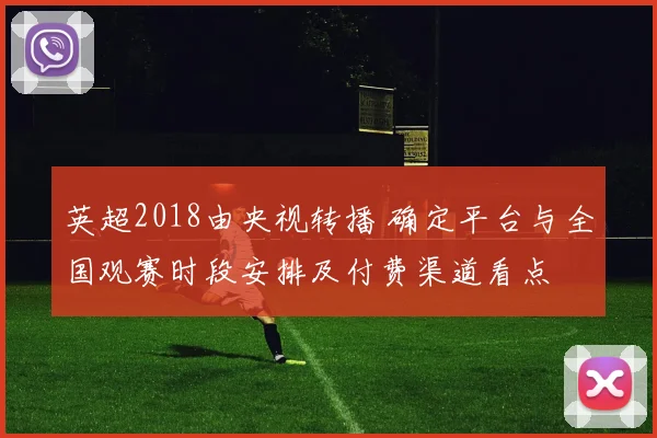 英超2018由央视转播 确定平台与全国观赛时段安排及付费渠道看点