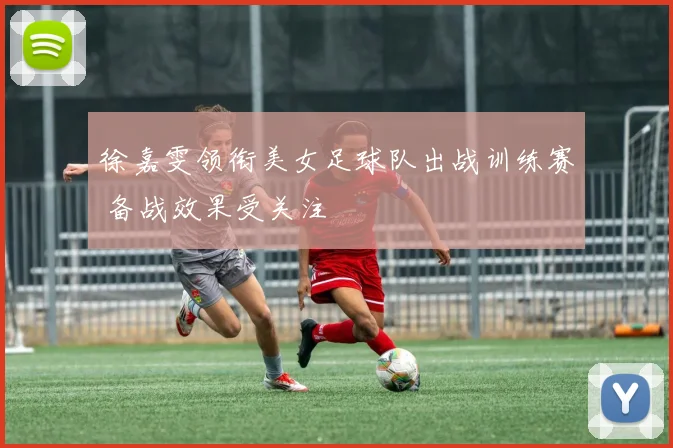 徐嘉雯领衔美女足球队出战训练赛 备战效果受关注