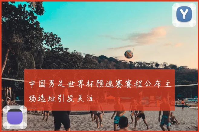 中国男足世界杯预选赛赛程公布主场选址引发关注