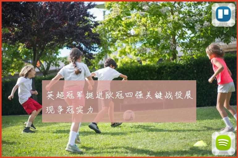 英超冠军挺进欧冠四强关键战役展现争冠实力