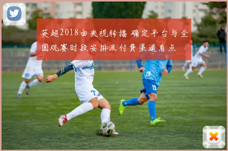 英超2018由央视转播 确定平台与全国观赛时段安排及付费渠道看点