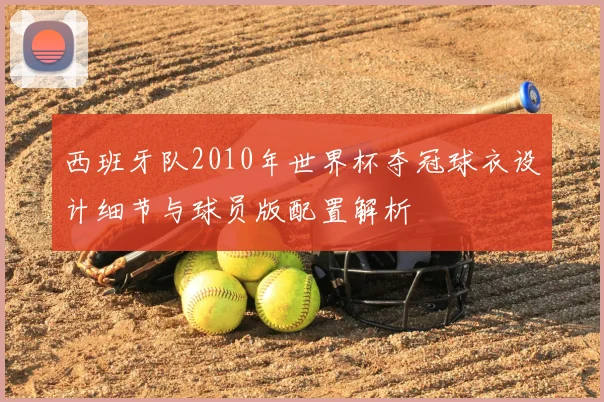 西班牙队2010年世界杯夺冠球衣设计细节与球员版配置解析