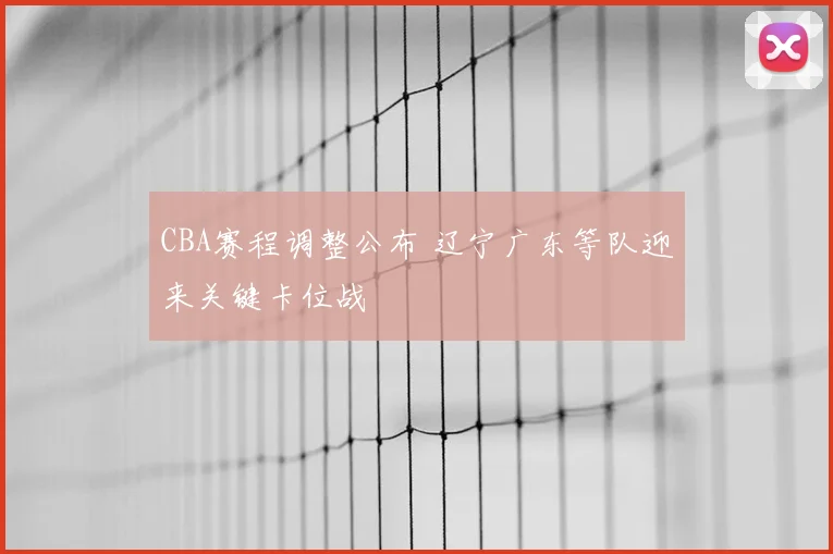 CBA赛程调整公布 辽宁广东等队迎来关键卡位战