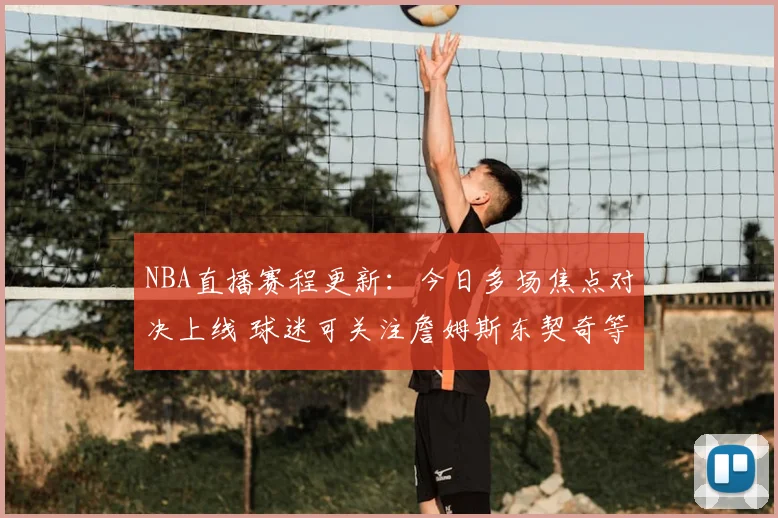 NBA直播赛程更新:今日多场焦点对决上线 球迷可关注詹姆斯东契奇等人出战情况