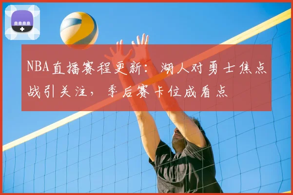 NBA直播赛程更新:湖人对勇士焦点战引关注,季后赛卡位成看点