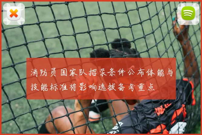 消防员国家队招录条件公布体能与技能标准将影响选拔备考重点