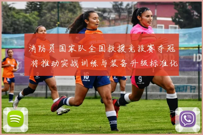 消防员国家队全国救援竞技赛夺冠 将推动实战训练与装备升级标准化