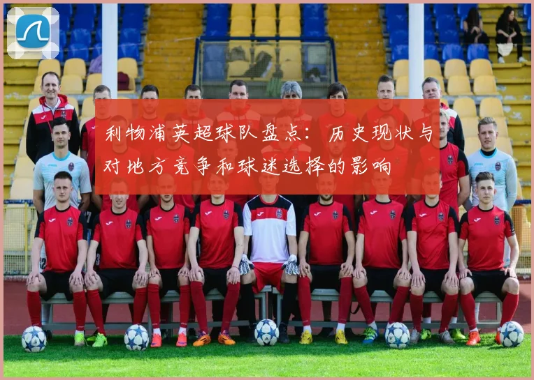 利物浦英超球队盘点：历史现状与对地方竞争和球迷选择的影响