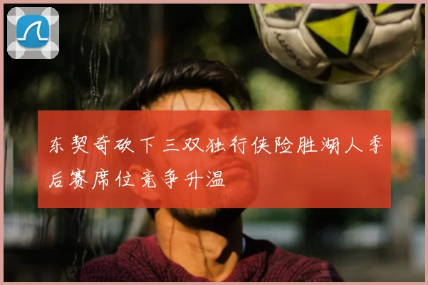 东契奇砍下三双独行侠险胜湖人季后赛席位竞争升温