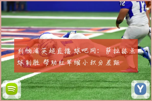 利物浦英超直播 球吧网:萨拉赫点球制胜 帮助红军缩小积分差距