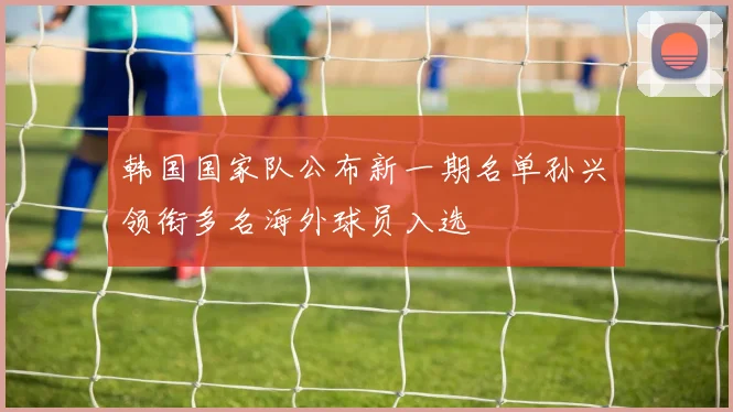 韩国国家队公布新一期名单孙兴慜领衔多名海外球员入选