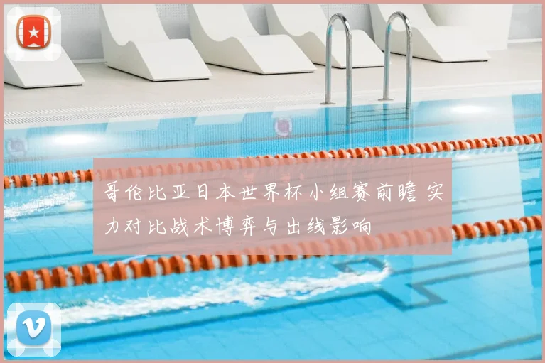 哥伦比亚日本世界杯小组赛前瞻 实力对比战术博弈与出线影响