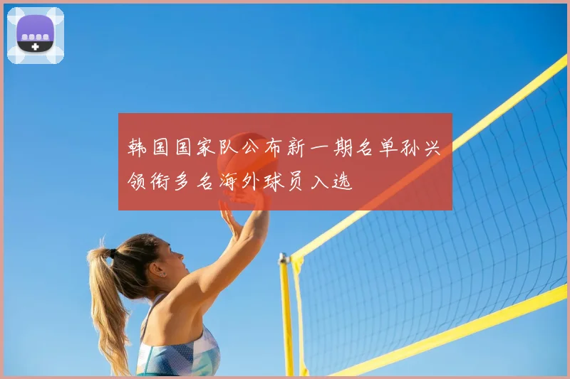 韩国国家队公布新一期名单孙兴慜领衔多名海外球员入选