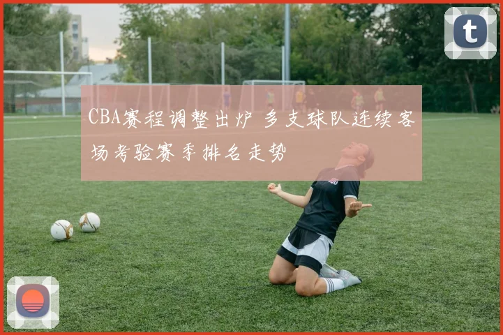 CBA赛程调整出炉 多支球队连续客场考验赛季排名走势