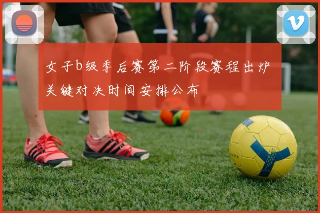 女子b级季后赛第二阶段赛程出炉 关键对决时间安排公布